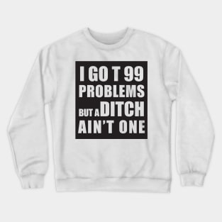 I GOT 99 PROBLEMS BUT A DITCH AIN'T ONE Crewneck Sweatshirt